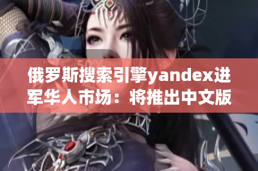 俄罗斯搜索引擎yandex进军华人市场：将推出中文版搜索引擎