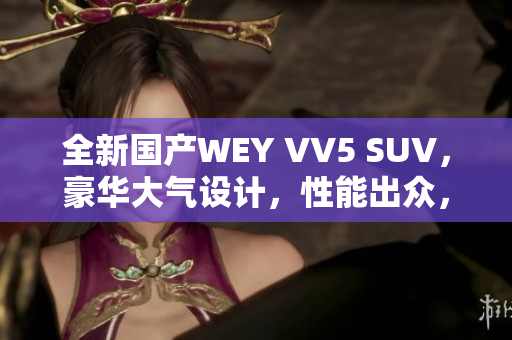 全新国产WEY VV5 SUV，豪华大气设计，性能出众，价格亲民