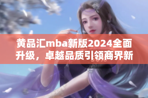 黄品汇mba新版2024全面升级，卓越品质引领商界新风向