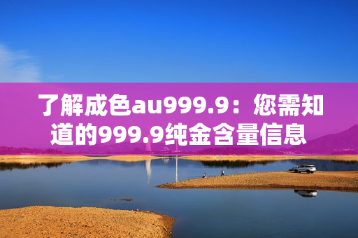 了解成色au999.9：您需知道的999.9纯金含量信息