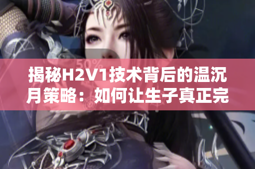 揭秘H2V1技术背后的温沉月策略：如何让生子真正完美？