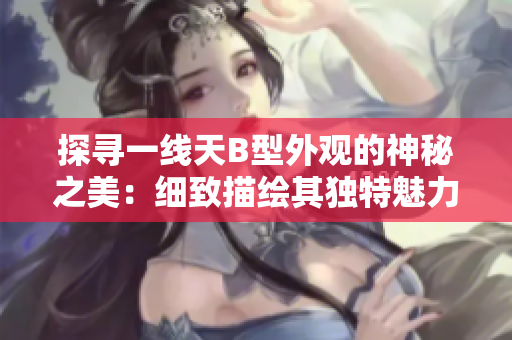 探寻一线天B型外观的神秘之美：细致描绘其独特魅力