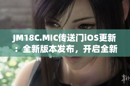 JM18C.MIC传送门iOS更新：全新版本发布，开启全新传送体验