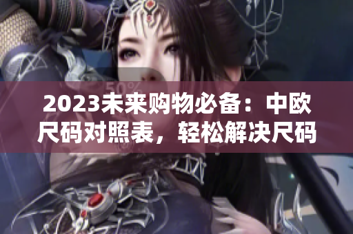 2023未来购物必备：中欧尺码对照表，轻松解决尺码难题！