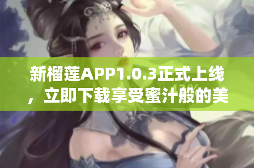 新榴莲APP1.0.3正式上线，立即下载享受蜜汁般的美味!(1)