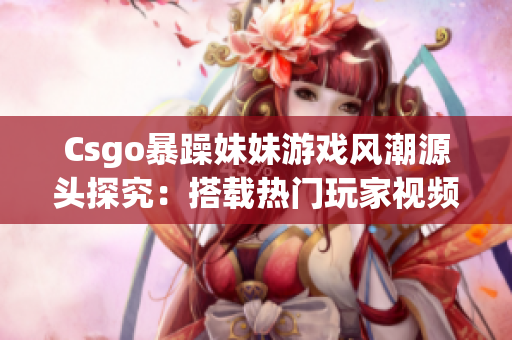 Csgo暴躁妹妹游戏风潮源头探究：搭载热门玩家视频的挑战模式