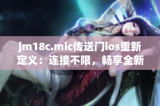 jm18c.mic传送门ios重新定义：连接不限，畅享全新可能