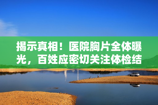 揭示真相！医院胸片全体曝光，百姓应密切关注体检结果