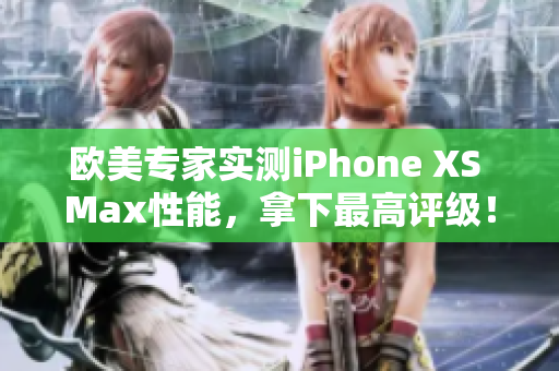 欧美专家实测iPhone XS Max性能，拿下最高评级！