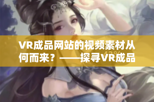 VR成品网站的视频素材从何而来？——探寻VR成品网站源码背后的视频来源