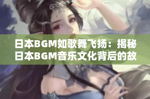 日本BGM如歌舞飞扬：揭秘日本BGM音乐文化背后的故事