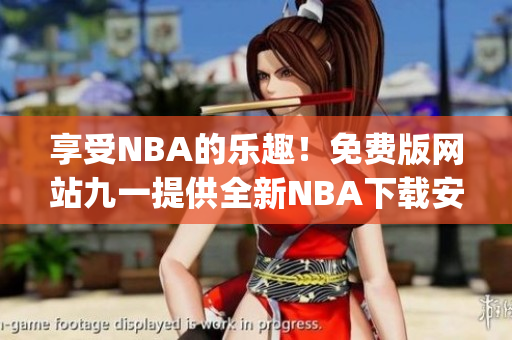 享受NBA的乐趣！免费版网站九一提供全新NBA下载安装服务(1)