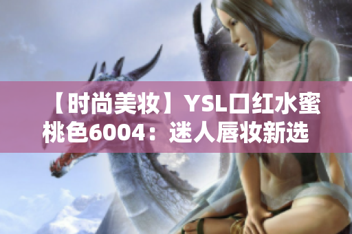 【时尚美妆】YSL口红水蜜桃色6004：迷人唇妆新选择