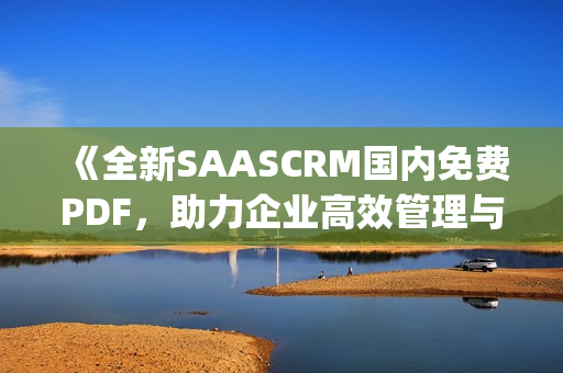 《全新SAASCRM国内免费PDF，助力企业高效管理与运营优化》(1)