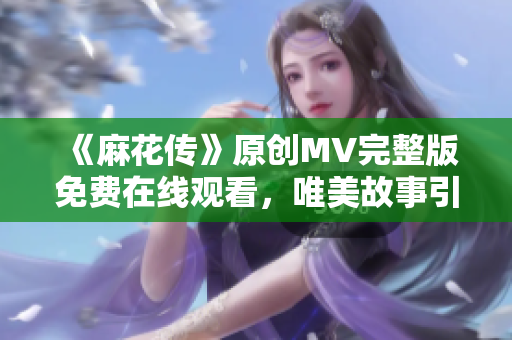 《麻花传》原创MV完整版免费在线观看，唯美故事引人入胜