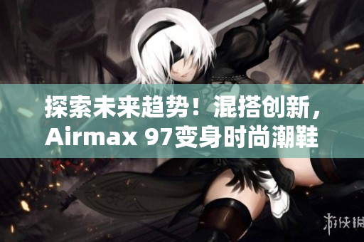 探索未来趋势！混搭创新，Airmax 97变身时尚潮鞋