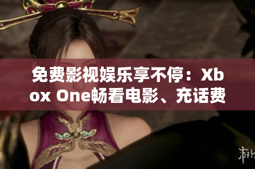 免费影视娱乐享不停：Xbox One畅看电影、充话费特权