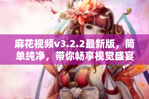 麻花视频v3.2.2最新版，简单纯净，带你畅享视觉盛宴