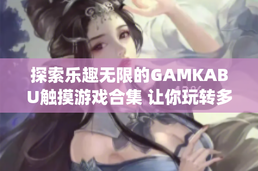 探索乐趣无限的GAMKABU触摸游戏合集 让你玩转多种快乐体验(1)