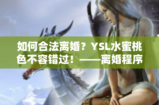 如何合法离婚？YSL水蜜桃色不容错过！——离婚程序详解