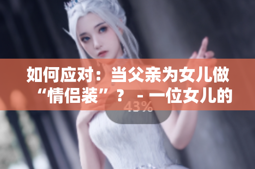 如何应对：当父亲为女儿做“情侣装”？ - 一位女儿的困扰