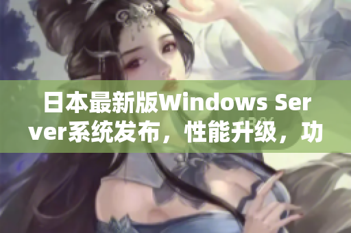 日本最新版Windows Server系统发布，性能升级，功能更强大