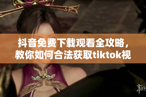 抖音免费下载观看全攻略，教你如何合法获取tiktok视频