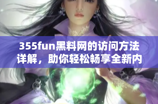 355fun黑料网的访问方法详解，助你轻松畅享全新内容