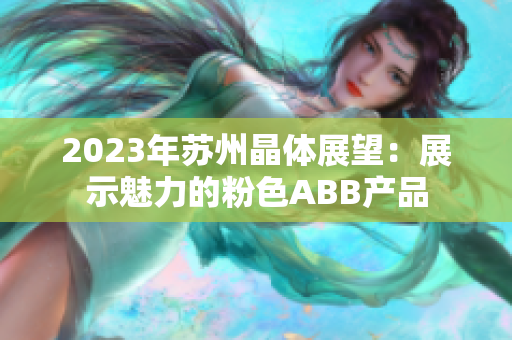 2023年苏州晶体展望：展示魅力的粉色ABB产品