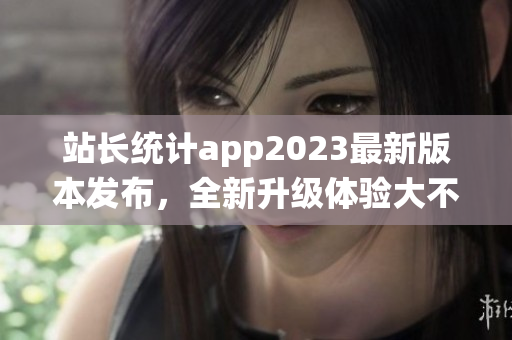 站长统计app2023最新版本发布，全新升级体验大不同(1)