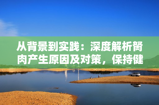 从背景到实践：深度解析胬肉产生原因及对策，保持健康身材的秘诀！