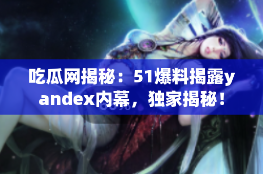 吃瓜网揭秘：51爆料揭露yandex内幕，独家揭秘！