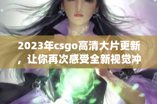 2023年csgo高清大片更新，让你再次感受全新视觉冲击!