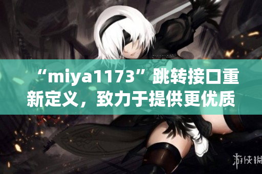 “miya1173”跳转接口重新定义，致力于提供更优质的跳转服务