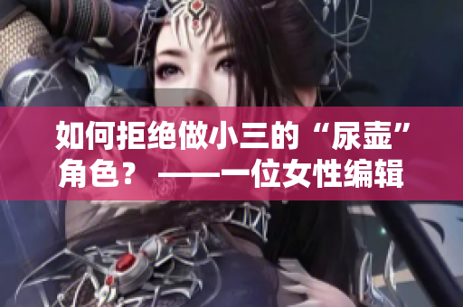 如何拒绝做小三的“尿壶”角色？ ——一位女性编辑的思考与呼吁