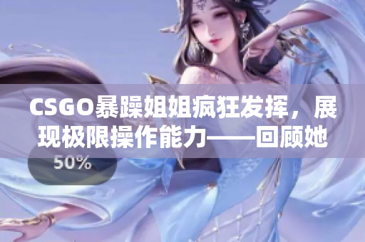 CSGO暴躁姐姐疯狂发挥，展现极限操作能力——回顾她的杰出表现