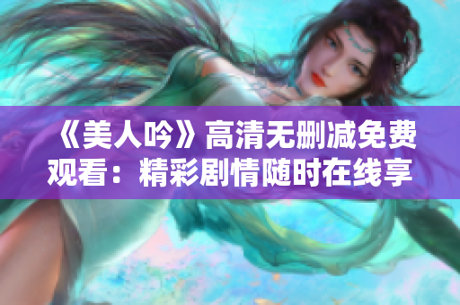 《美人吟》高清无删减免费观看：精彩剧情随时在线享受