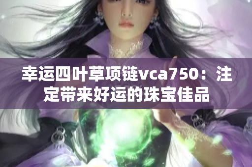 幸运四叶草项链vca750：注定带来好运的珠宝佳品