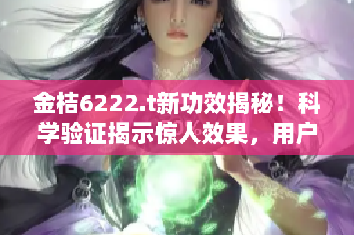 金桔6222.t新功效揭秘！科学验证揭示惊人效果，用户口碑爆棚！(1)