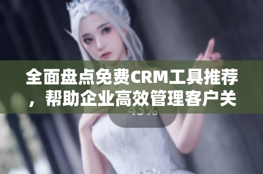 全面盘点免费CRM工具推荐，帮助企业高效管理客户关系！