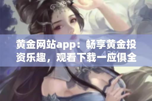 黄金网站app：畅享黄金投资乐趣，观看下载一应俱全