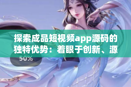 探索成品短视频app源码的独特优势：着眼于创新、源自开放共享！(1)