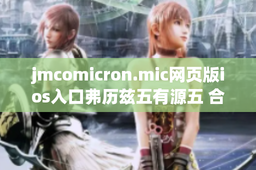 jmcomicron.mic网页版ios入口弗历兹五有源五 合一入口(1)