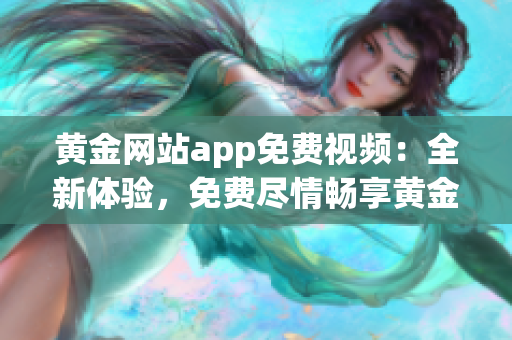 黄金网站app免费视频：全新体验，免费尽情畅享黄金视频福利