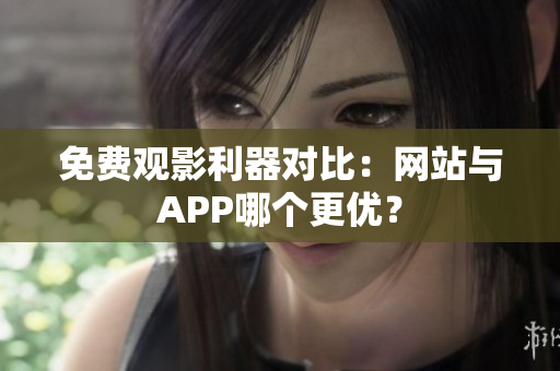 免费观影利器对比：网站与APP哪个更优？