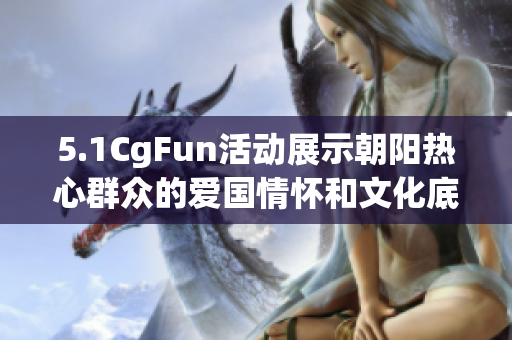 5.1CgFun活动展示朝阳热心群众的爱国情怀和文化底蕴