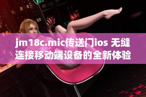 jm18c.mic传送门ios 无缝连接移动端设备的全新体验