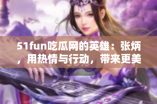 51fun吃瓜网的英雄：张炳，用热情与行动，带来更美好的社区