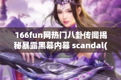 166fun网热门八卦传闻揭秘暴露黑幕内幕 scandal(1)