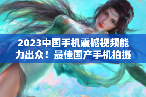 2023中国手机震撼视频能力出众！最佳国产手机拍摄推荐！